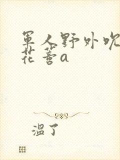 军人野外吮她的花蒂a