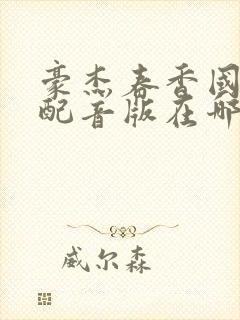 豪杰春香国语版配音版在哪可以看