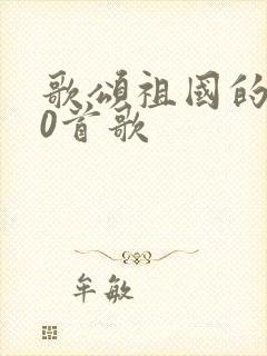 歌颂祖国的100首歌