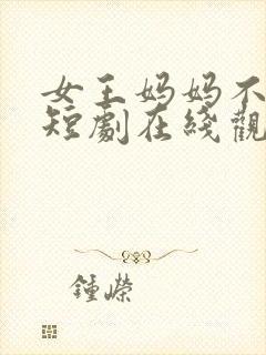 女王妈妈不好惹短剧在线观看完整版免费