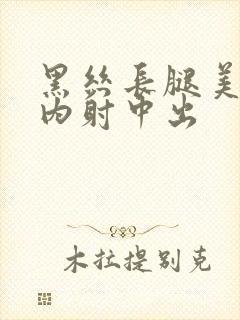 黑丝长腿美女被内射中出