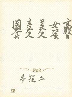 国产美女高潮无套久久蜜臀a封面