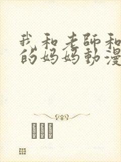 我和老师和朋友的妈妈动漫免费看