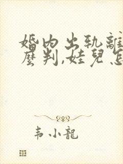 婚内出轨离婚怎么判,娃儿怎么判