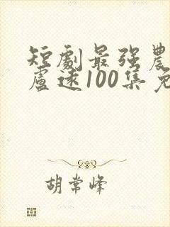 短剧最强农民工卢远100集免费观看