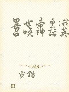 异世帝皇:我能召唤神话英灵