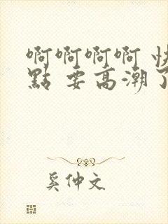 啊啊啊啊 快一点 要高潮了封面