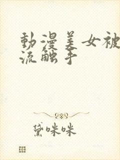 动漫美女被到爽流触手