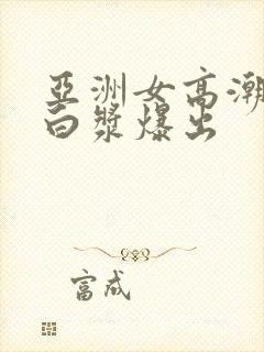 亚洲女高潮不断白浆爆出