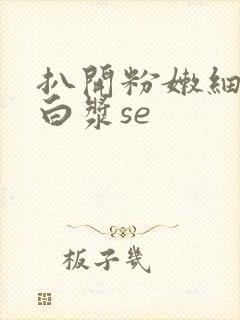 扒开粉嫩细缝喷白浆se