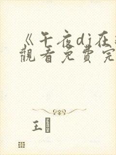 《午夜dj在线观看免费完整高清电影》