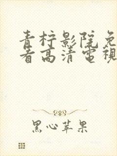 青柠影院免费观看高清电视剧下载