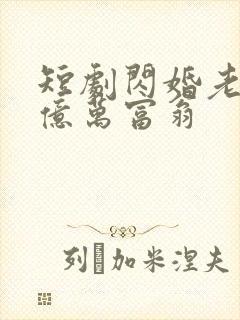 短剧闪婚老公是亿万富翁