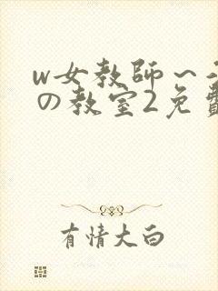 w女教师～淫辱の教室2免费观看