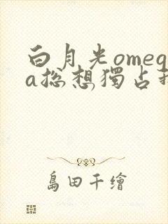 白月光omega总想独占我免费阅读