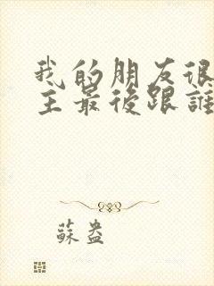 我的朋友很少男主最后跟谁了