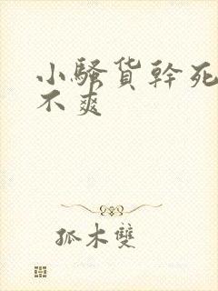 小骚货干死你爽不爽