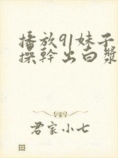 播放91妹子猛操干出白浆封面