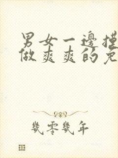 男女一边摸一边做爽爽的免费网址