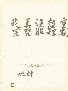 我真没想重生啊完整版短剧