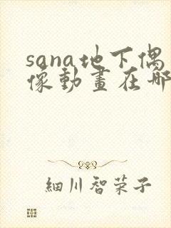 sana地下偶像动画在哪看问一问