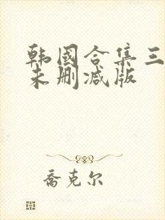 韩国合集三小时未删减版