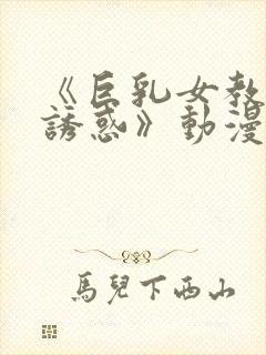 《巨乳女教师の诱惑》动漫