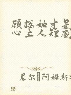 顾总她才是你的心上人短剧免费观看