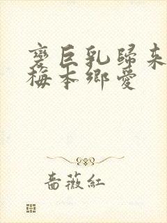 变巨乳归来的青梅本乡爱