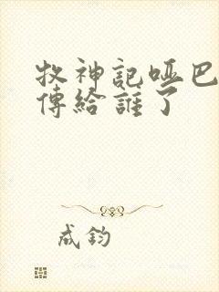 牧神记哑巴天工传给谁了