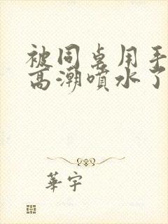 被同桌用手扣到高潮喷水了小说