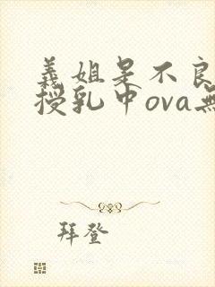 义姐是不良妈妈授乳中ova无删减