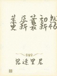 叶辰萧初然刚刚更新最新4639章