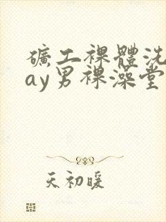 矿工裸体洗澡gay男裸澡堂