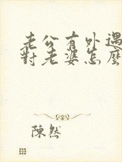 老公有外遇怎么对老婆怎么好