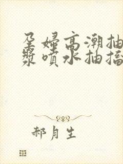 孕妇高潮抽搐白浆喷水抽搐封面