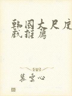 韩国大尺度激情戏推荐