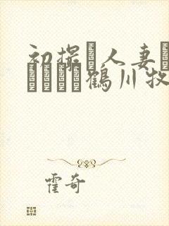 初撮り人妻ドキュメント鹤川牧子