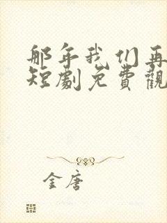 那年我们再相逢短剧免费观看