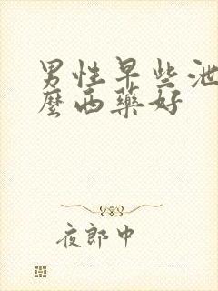 男性早些泄用什么西药好