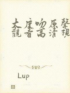 大度吻原声免费观看高清视频