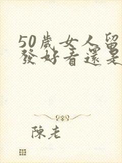 50岁女人留长发好看还是短头发好看