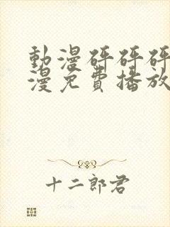 动漫砰砰砰砰动漫免费播放在线观看