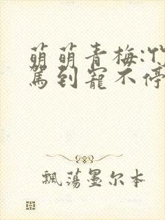 萌萌青梅:竹马驾到宠不停免费阅读