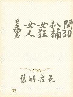 美女女扒开腿让男人狂桶30分钟