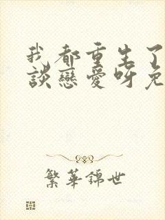 我都重生了谁还谈恋爱呀免费阅读