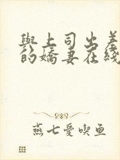 与上司出差商务的娇妻在线观看