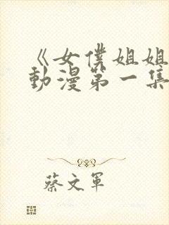 《女仆姐姐2》动漫第一集真人版