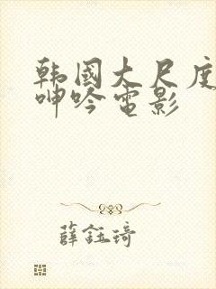 韩国大尺度做爰呻吟电影