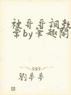 被哥哥调教的日常by笔趣阁